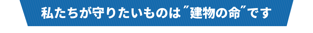 私たちが守りたいものは建物の命です