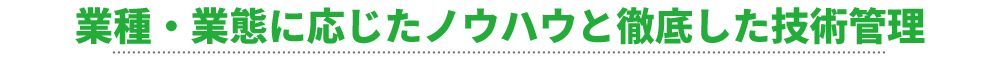 業種・業態に応じたノウハウと徹底した技術管理